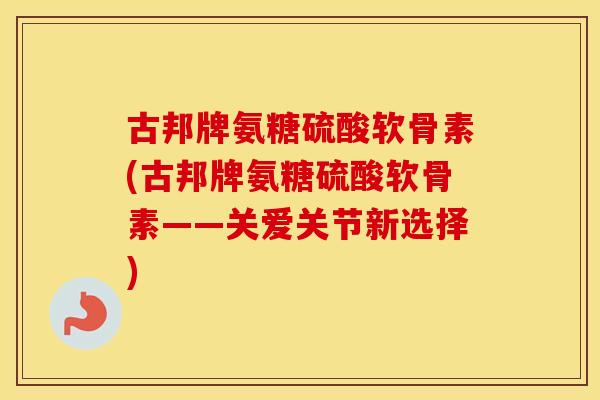 古邦牌氨糖硫酸软骨素(古邦牌氨糖硫酸软骨素——关爱关节新选择) 古邦牌氨糖硫酸软骨素(古邦牌氨糖硫酸软骨素——关爱关节新选择)