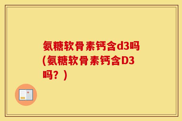 氨糖软骨素钙含d3吗(氨糖软骨素钙含D3吗？)