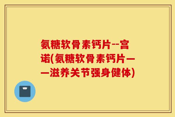 氨糖软骨素钙片--宫诺(氨糖软骨素钙片——滋养关节强身健体) 氨糖软骨素钙片--宫诺(氨糖软骨素钙片——滋养关节强身健体)