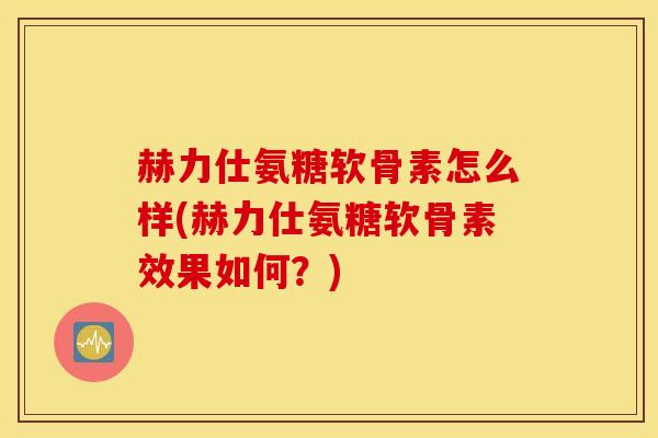 赫力仕氨糖软骨素怎么样(赫力仕氨糖软骨素效果如何？)