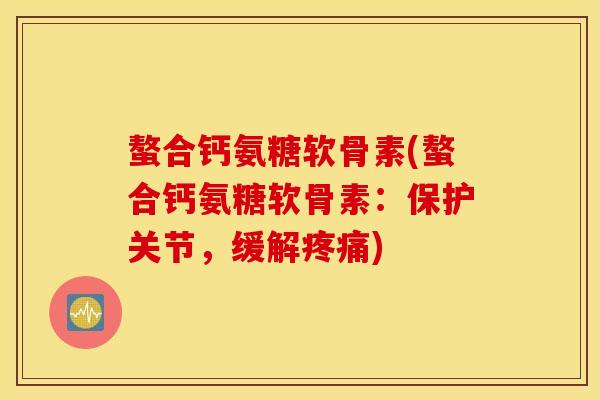 螯合钙氨糖软骨素(螯合钙氨糖软骨素:保护关节,缓解) 螯合钙氨糖软骨素(螯合钙氨糖软骨素:保护关节,缓解)