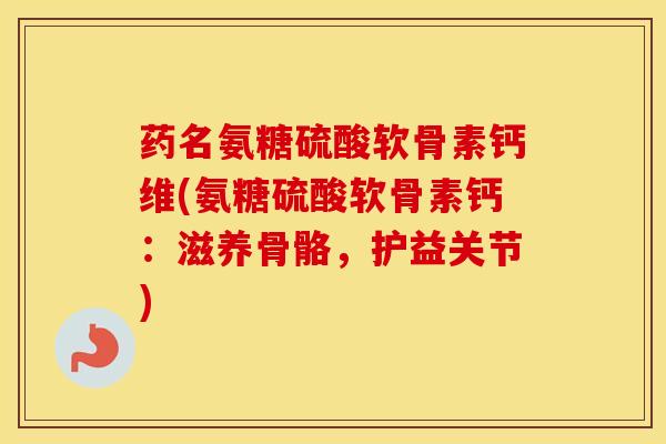 药名氨糖硫酸软骨素钙维(氨糖硫酸软骨素钙：滋养骨骼，护益关节)
