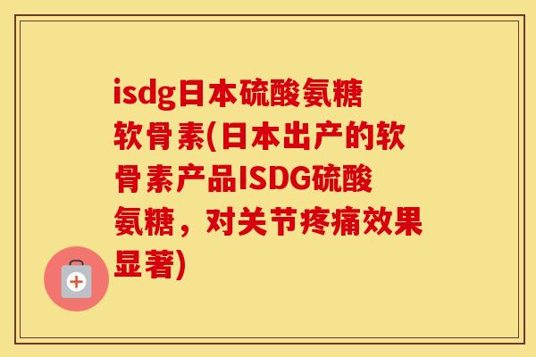 isdg日本硫酸氨糖软骨素(日本出产的软骨素产品ISDG硫酸氨糖,对关节效果显著) isdg日本硫酸氨糖软骨素(日本出产的软骨素产品ISDG硫酸氨糖,对关节效果显著)
