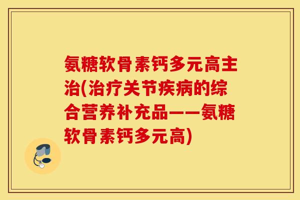 氨糖软骨素钙多元高主(关节的综合营养补充品——氨糖软骨素钙多元高) 氨糖软骨素钙多元高主(关节的综合营养补充品——氨糖软骨素钙多元高)