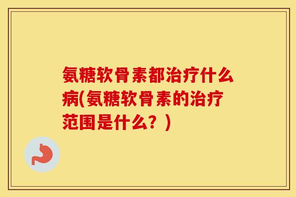 氨糖软骨素都什么(氨糖软骨素的范围是什么?) 氨糖软骨素都什么(氨糖软骨素的范围是什么?)