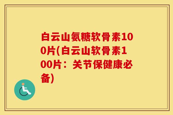 白云山氨糖软骨素100片(白云山软骨素100片：关节保健康必备)