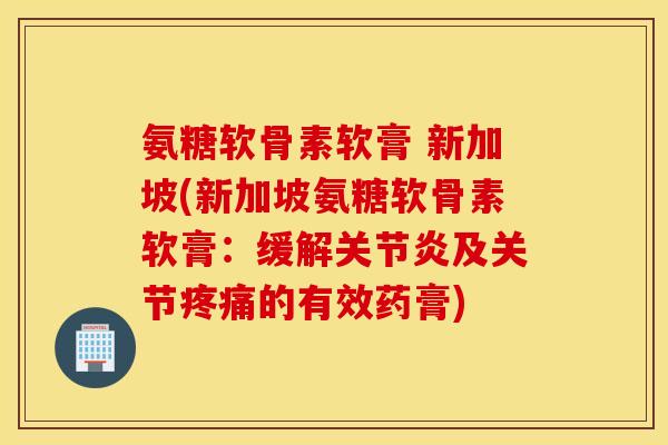 氨糖软骨素软膏 新加坡(新加坡氨糖软骨素软膏：缓解及关节的有效药膏)