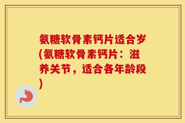 氨糖软骨素钙片适合岁(氨糖软骨素钙片:滋养关节,适合各年龄段) 氨糖软骨素钙片适合岁(氨糖软骨素钙片:滋养关节,适合各年龄段)