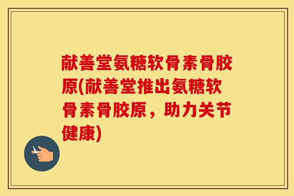 献善堂氨糖软骨素骨胶原(献善堂推出氨糖软骨素骨胶原,助力关节健康) 献善堂氨糖软骨素骨胶原(献善堂推出氨糖软骨素骨胶原,助力关节健康)