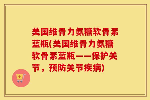 美国维骨力氨糖软骨素蓝瓶(美国维骨力氨糖软骨素蓝瓶——保护关节，关节)