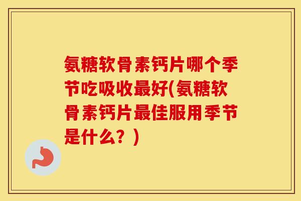 氨糖软骨素钙片哪个季节吃吸收好(氨糖软骨素钙片佳服用季节是什么？)