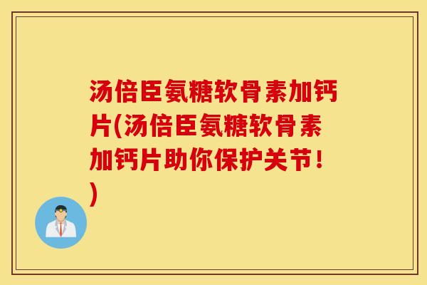汤倍臣氨糖软骨素加钙片(汤倍臣氨糖软骨素加钙片助你保护关节！)