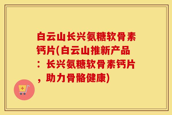白云山长兴氨糖软骨素钙片(白云山推新产品:长兴氨糖软骨素钙片,助力骨骼健康) 白云山长兴氨糖软骨素钙片(白云山推新产品:长兴氨糖软骨素钙片,助力骨骼健康)