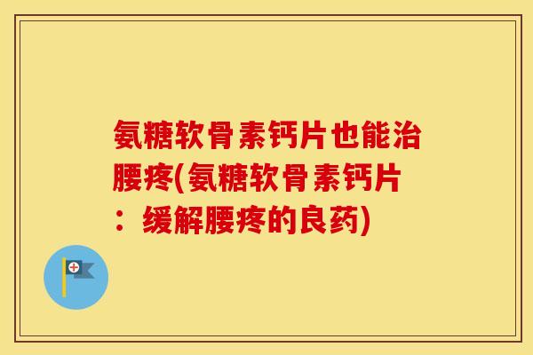 氨糖软骨素钙片也能腰疼(氨糖软骨素钙片:缓解腰疼的良药) 氨糖软骨素钙片也能腰疼(氨糖软骨素钙片:缓解腰疼的良药)