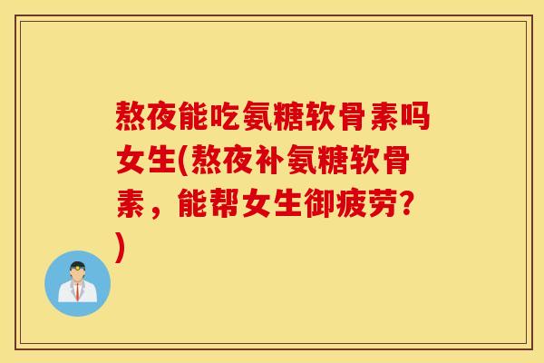 熬夜能吃氨糖软骨素吗女生(熬夜补氨糖软骨素,能帮女生御疲劳?) 熬夜能吃氨糖软骨素吗女生(熬夜补氨糖软骨素,能帮女生御疲劳?)