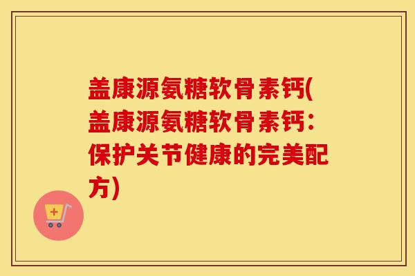 盖康源氨糖软骨素钙(盖康源氨糖软骨素钙：保护关节健康的完美配方)