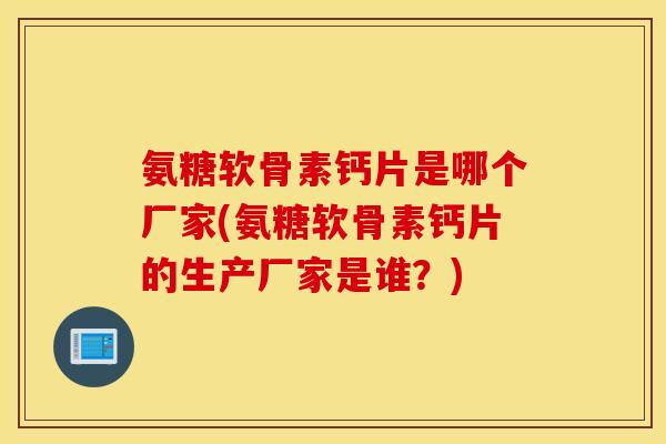 氨糖软骨素钙片是哪个厂家(氨糖软骨素钙片的生产厂家是谁？)