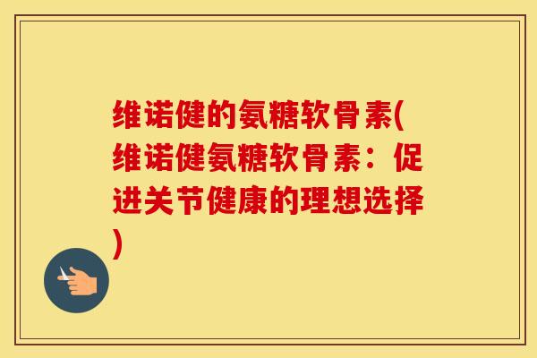维诺健的氨糖软骨素(维诺健氨糖软骨素:促进关节健康的理想选择) 维诺健的氨糖软骨素(维诺健氨糖软骨素:促进关节健康的理想选择)