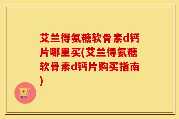 艾兰得氨糖软骨素d钙片哪里买(艾兰得氨糖软骨素d钙片购买指南)