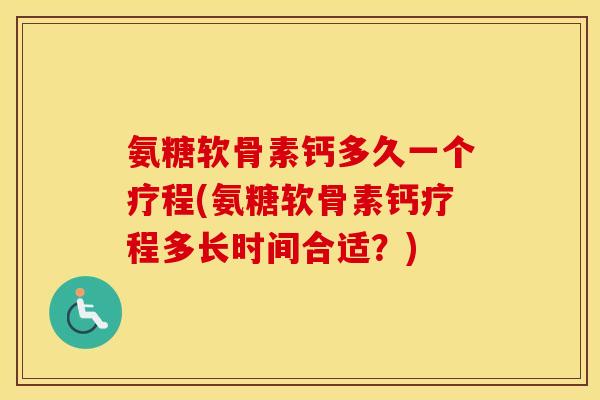 氨糖软骨素钙多久一个疗程(氨糖软骨素钙疗程多长时间合适?) 氨糖软骨素钙多久一个疗程(氨糖软骨素钙疗程多长时间合适?)