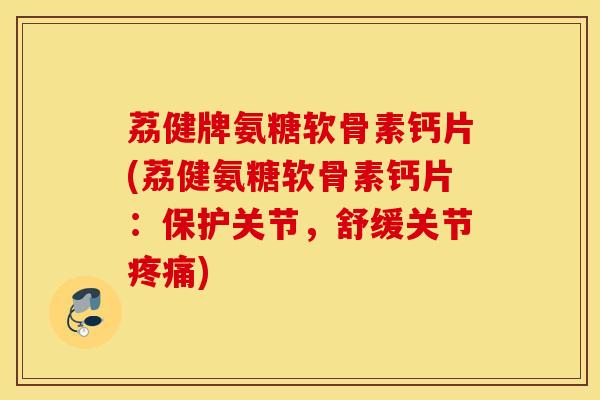 荔健牌氨糖软骨素钙片(荔健氨糖软骨素钙片：保护关节，舒缓关节)