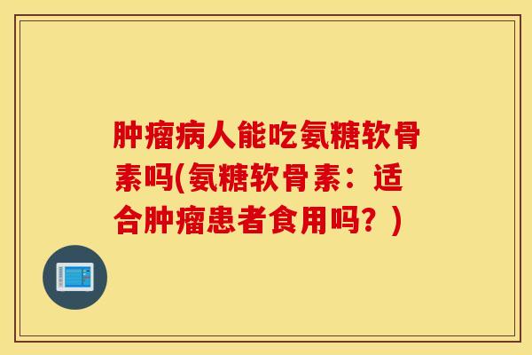 人能吃氨糖软骨素吗(氨糖软骨素:适合患者食用吗?) 人能吃氨糖软骨素吗(氨糖软骨素:适合患者食用吗?)