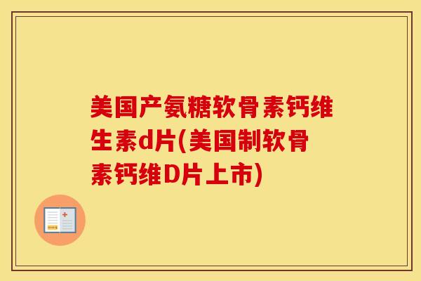 美国产氨糖软骨素钙维生素d片(美国制软骨素钙维D片上市) 美国产氨糖软骨素钙维生素d片(美国制软骨素钙维D片上市)