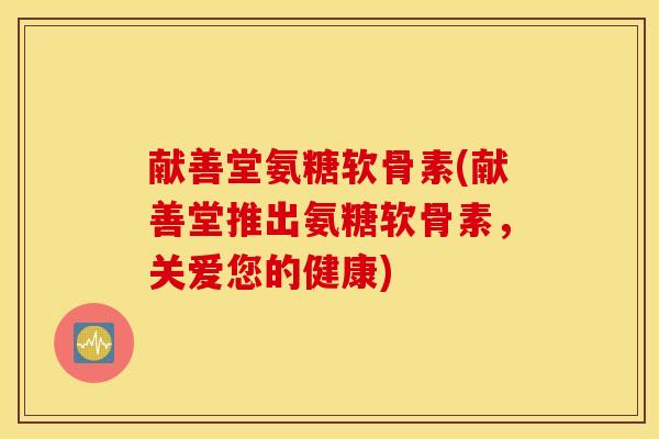 献善堂氨糖软骨素(献善堂推出氨糖软骨素，关爱您的健康)