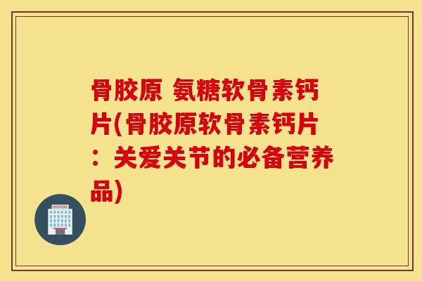 骨胶原 氨糖软骨素钙片(骨胶原软骨素钙片：关爱关节的必备营养品)