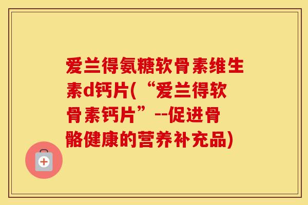 爱兰得氨糖软骨素维生素d钙片(“爱兰得软骨素钙片”--促进骨骼健康的营养补充品)