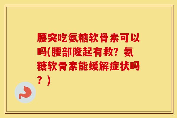 腰突吃氨糖软骨素可以吗(腰部隆起有救？氨糖软骨素能缓解症状吗？)
