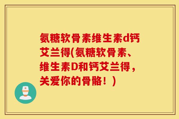 氨糖软骨素维生素d钙艾兰得(氨糖软骨素、维生素D和钙艾兰得,关爱你的骨骼!) 氨糖软骨素维生素d钙艾兰得(氨糖软骨素、维生素D和钙艾兰得,关爱你的骨骼!)