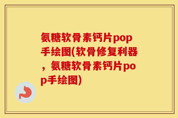 氨糖软骨素钙片pop手绘图(软骨修复利器，氨糖软骨素钙片pop手绘图)