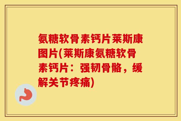 氨糖软骨素钙片莱斯康图片(莱斯康氨糖软骨素钙片:强韧骨骼,缓解关节) 氨糖软骨素钙片莱斯康图片(莱斯康氨糖软骨素钙片:强韧骨骼,缓解关节)