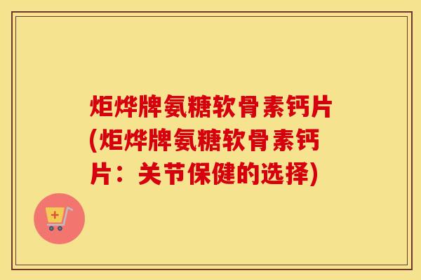 炬烨牌氨糖软骨素钙片(炬烨牌氨糖软骨素钙片:关节保健的选择) 炬烨牌氨糖软骨素钙片(炬烨牌氨糖软骨素钙片:关节保健的选择)