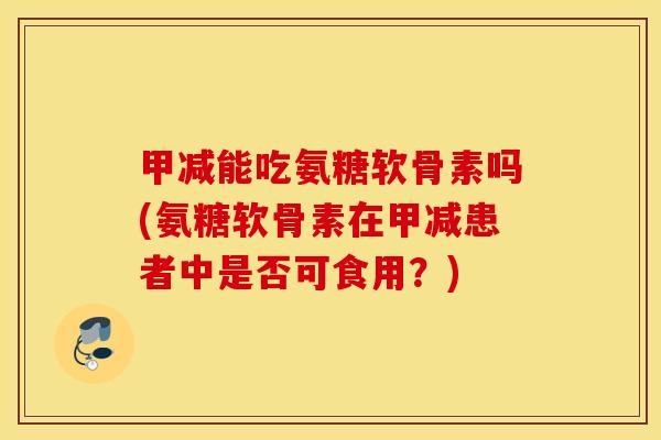 甲减能吃氨糖软骨素吗(氨糖软骨素在甲减患者中是否可食用?) 甲减能吃氨糖软骨素吗(氨糖软骨素在甲减患者中是否可食用?)