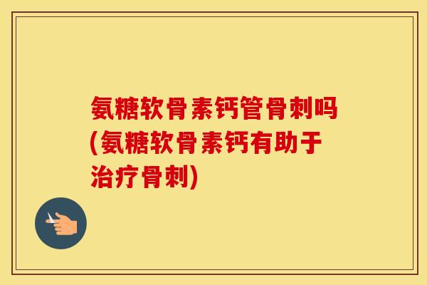 氨糖软骨素钙管吗(氨糖软骨素钙有助于)