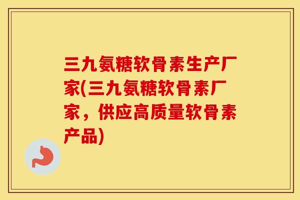 三九氨糖软骨素生产厂家(三九氨糖软骨素厂家，供应高质量软骨素产品)
