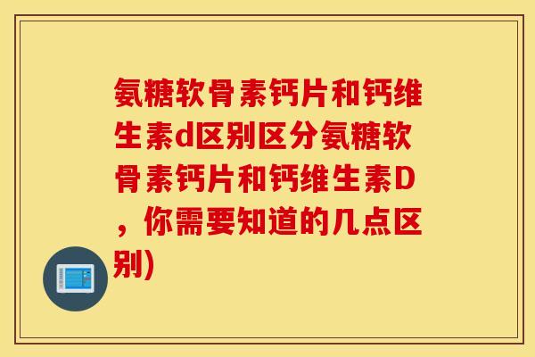 氨糖软骨素钙片和钙维生素d区别区分氨糖软骨素钙片和钙维生素D,你需要知道的几点区别) 氨糖软骨素钙片和钙维生素d区别区分氨糖软骨素钙片和钙维生素D,你需要知道的几点区别)