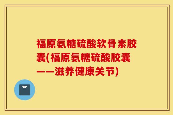 福原氨糖硫酸软骨素胶囊(福原氨糖硫酸胶囊——滋养健康关节)