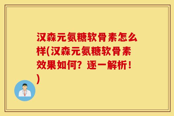 汉森元氨糖软骨素怎么样(汉森元氨糖软骨素效果如何?逐一解析!) 汉森元氨糖软骨素怎么样(汉森元氨糖软骨素效果如何?逐一解析!)