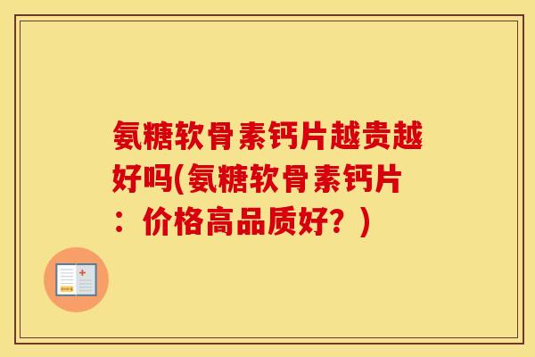 氨糖软骨素钙片越贵越好吗(氨糖软骨素钙片：价格高品质好？)