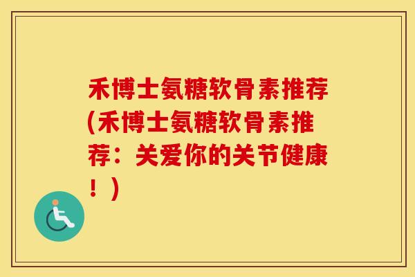 禾博士氨糖软骨素推荐(禾博士氨糖软骨素推荐:关爱你的关节健康!) 禾博士氨糖软骨素推荐(禾博士氨糖软骨素推荐:关爱你的关节健康!)