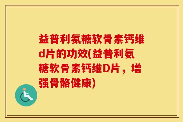 益普利氨糖软骨素钙维d片的功效(益普利氨糖软骨素钙维D片,增强骨骼健康) 益普利氨糖软骨素钙维d片的功效(益普利氨糖软骨素钙维D片,增强骨骼健康)