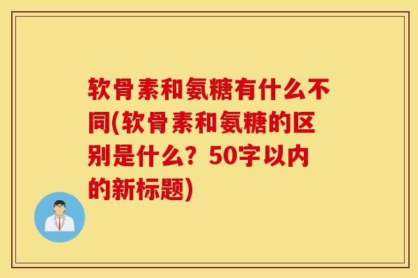 软骨素和氨糖有什么不同(软骨素和氨糖的区别是什么？50字以内的新标题)