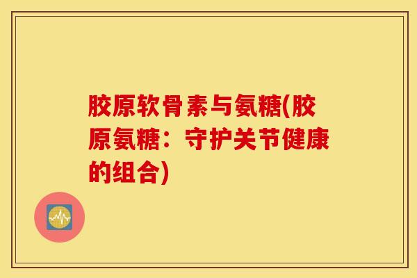 胶原软骨素与氨糖(胶原氨糖:守护关节健康的组合) 胶原软骨素与氨糖(胶原氨糖:守护关节健康的组合)