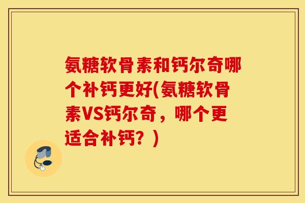 氨糖软骨素和钙尔奇哪个补钙更好(氨糖软骨素VS钙尔奇,哪个更适合补钙?) 氨糖软骨素和钙尔奇哪个补钙更好(氨糖软骨素VS钙尔奇,哪个更适合补钙?)