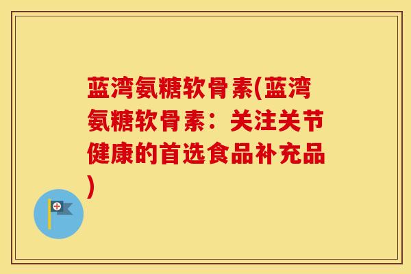 蓝湾氨糖软骨素(蓝湾氨糖软骨素：关注关节健康的首选食品补充品)