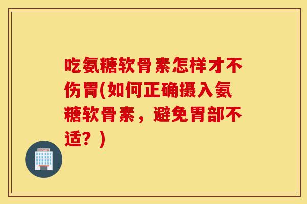 吃氨糖软骨素怎样才不伤胃(如何正确摄入氨糖软骨素,避免胃部不适?) 吃氨糖软骨素怎样才不伤胃(如何正确摄入氨糖软骨素,避免胃部不适?)
