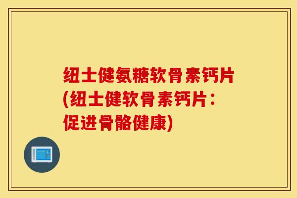 纽士健氨糖软骨素钙片(纽士健软骨素钙片:促进骨骼健康) 纽士健氨糖软骨素钙片(纽士健软骨素钙片:促进骨骼健康)